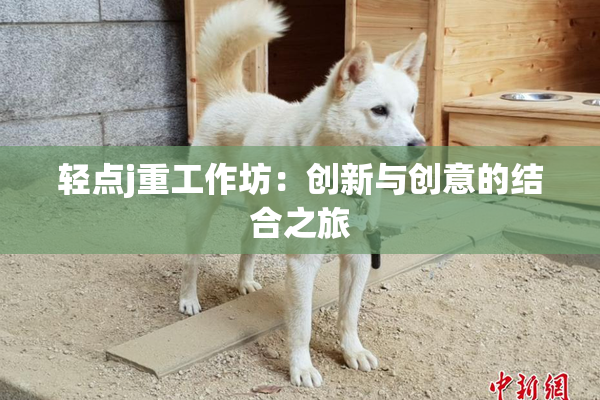 轻点j重工作坊：创新与创意的结合之旅