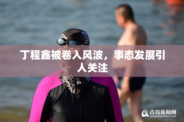 丁程鑫被卷入风波，事态发展引人关注