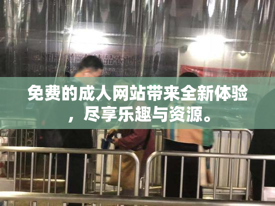 免费的成人网站带来全新体验，尽享乐趣与资源。