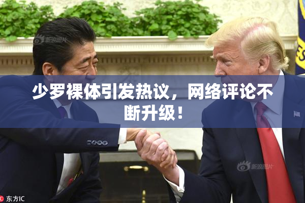 少罗裸体引发热议，网络评论不断升级！