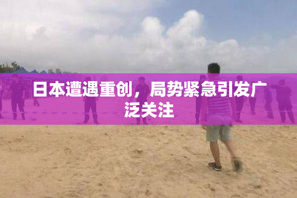 日本遭遇重创，局势紧急引发广泛关注