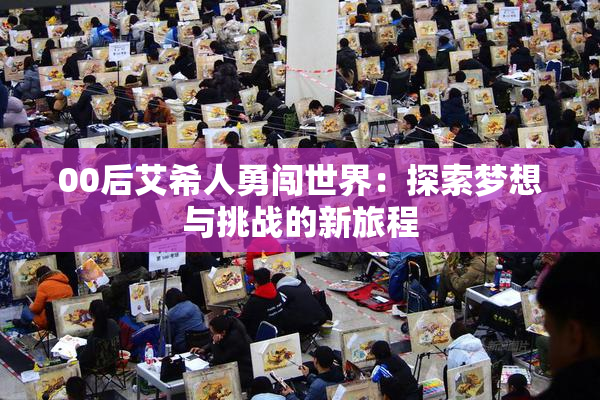 00后艾希人勇闯世界：探索梦想与挑战的新旅程