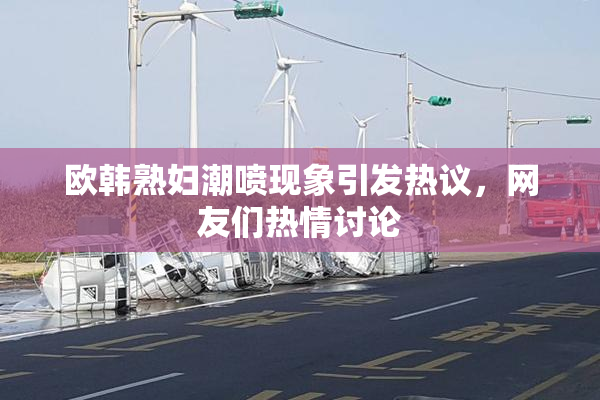 欧韩熟妇潮喷现象引发热议，网友们热情讨论