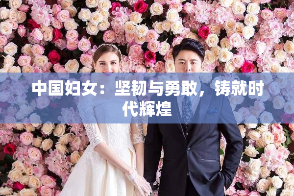 中国妇女：坚韧与勇敢，铸就时代辉煌