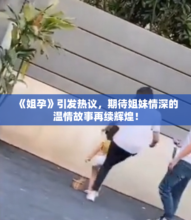 《姐孕》引发热议，期待姐妹情深的温情故事再续辉煌！