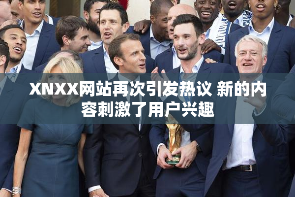 XNXX网站再次引发热议 新的内容刺激了用户兴趣
