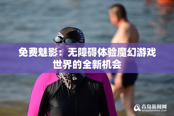 免费魅影：无障碍体验魔幻游戏世界的全新机会