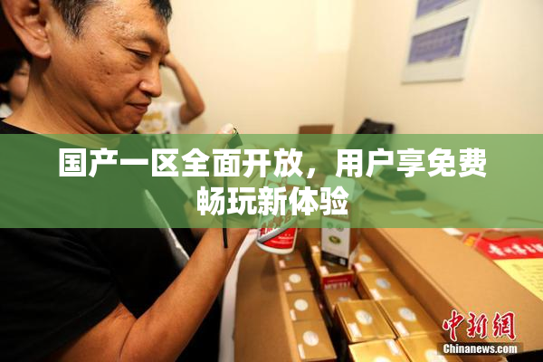 国产一区全面开放，用户享免费畅玩新体验