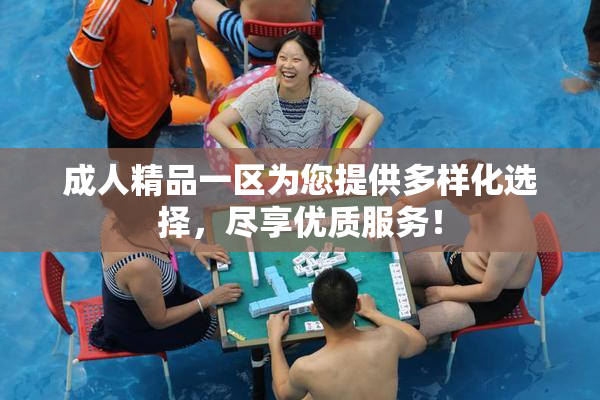 成人精品一区为您提供多样化选择，尽享优质服务！