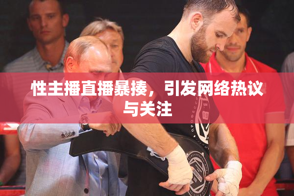性主播直播暴揍，引发网络热议与关注