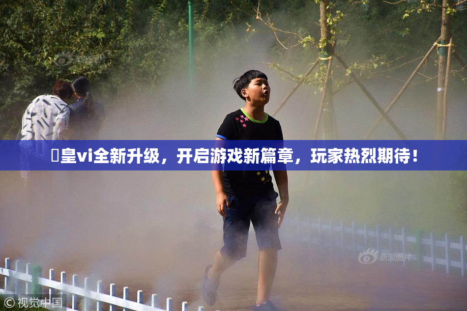 嘼皇vi全新升级，开启游戏新篇章，玩家热烈期待！