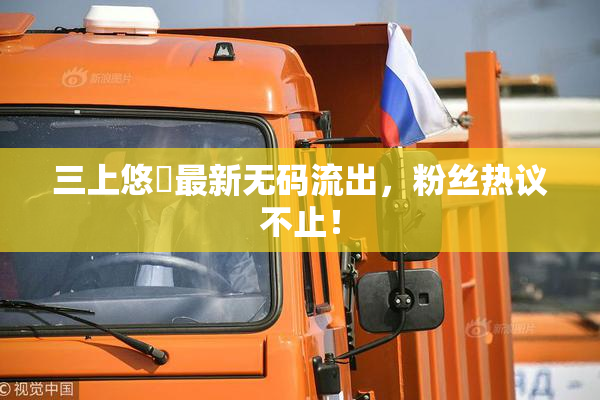 三上悠亜最新无码流出，粉丝热议不止！