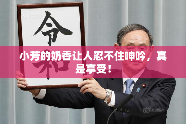 小芳的奶香让人忍不住呻吟，真是享受！