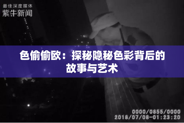 色偷偷欧：探秘隐秘色彩背后的故事与艺术
