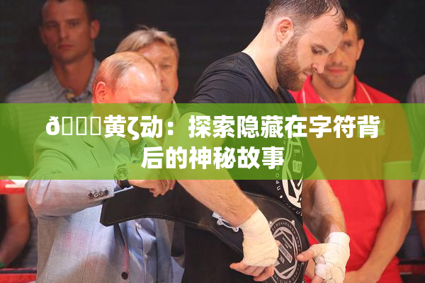 🔞黄ζ动：探索隐藏在字符背后的神秘故事