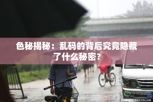 色秘揭秘：乱码的背后究竟隐藏了什么秘密？
