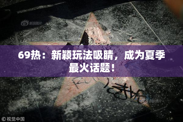69热：新颖玩法吸睛，成为夏季最火话题！