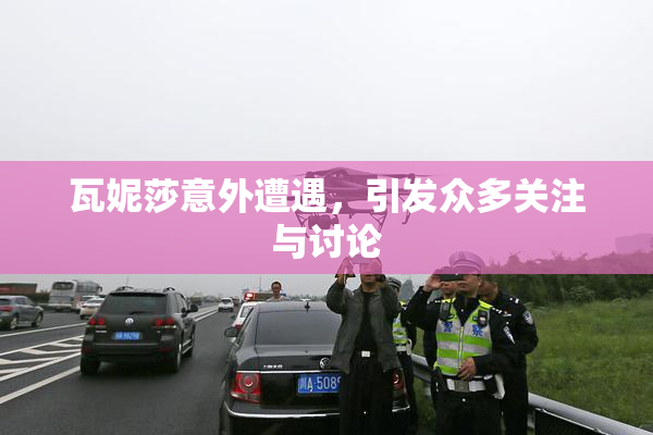 瓦妮莎意外遭遇，引发众多关注与讨论