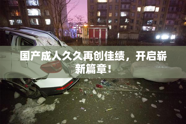 国产成人久久再创佳绩，开启崭新篇章！