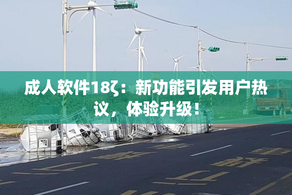 成人软件18ζ：新功能引发用户热议，体验升级！
