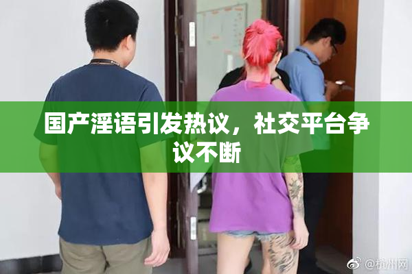 国产淫语引发热议，社交平台争议不断