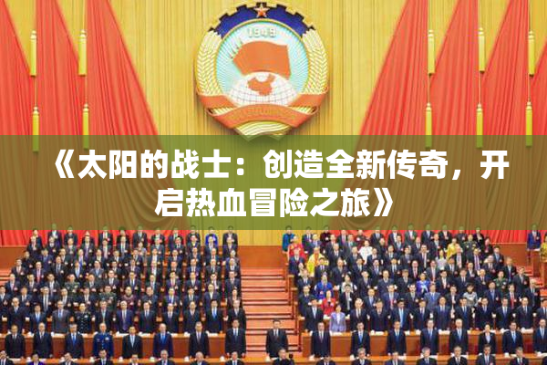 《太阳的战士：创造全新传奇，开启热血冒险之旅》