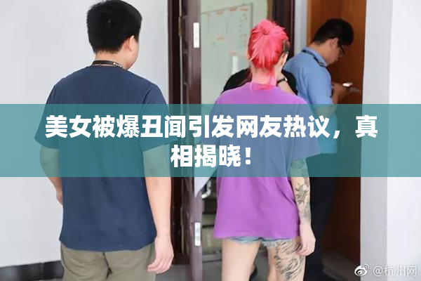 美女被爆丑闻引发网友热议，真相揭晓！