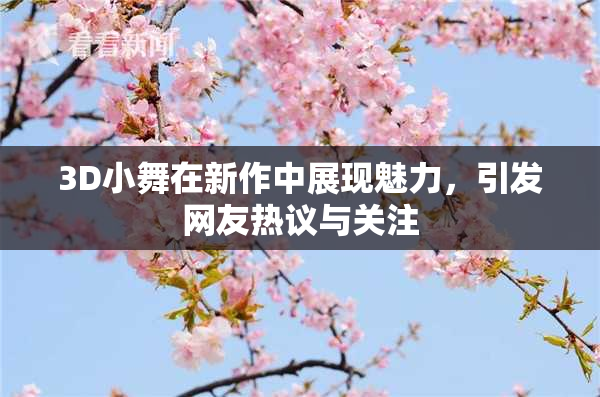 3D小舞在新作中展现魅力，引发网友热议与关注