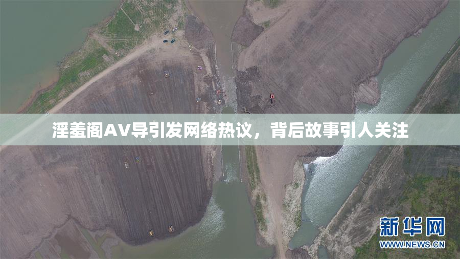 淫羞阁AV导引发网络热议，背后故事引人关注