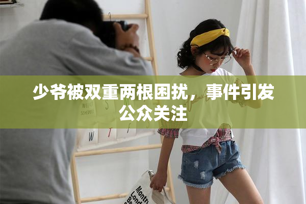 少爷被双重两根困扰，事件引发公众关注