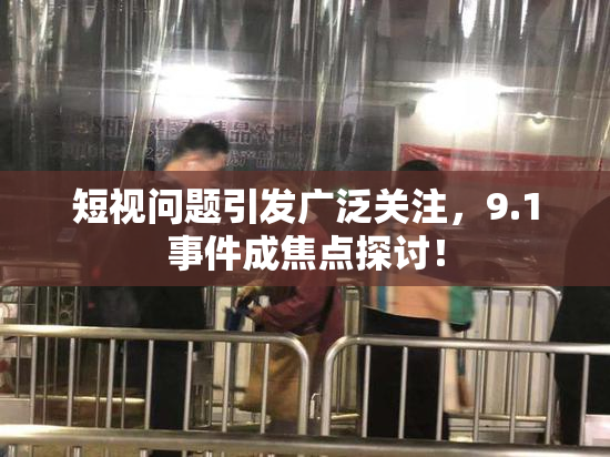 短视问题引发广泛关注，9.1事件成焦点探讨！