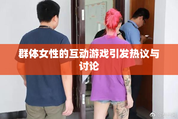 群体女性的互动游戏引发热议与讨论