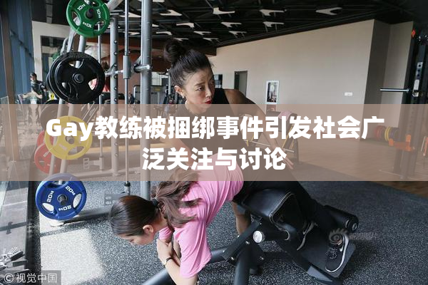 Gay教练被捆绑事件引发社会广泛关注与讨论