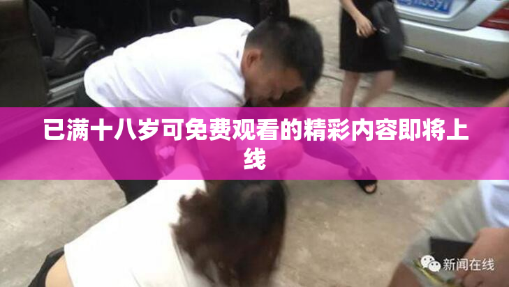 已满十八岁可免费观看的精彩内容即将上线