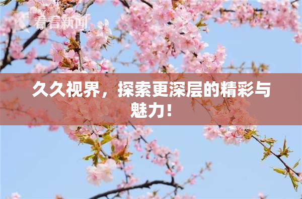 久久视界，探索更深层的精彩与魅力！