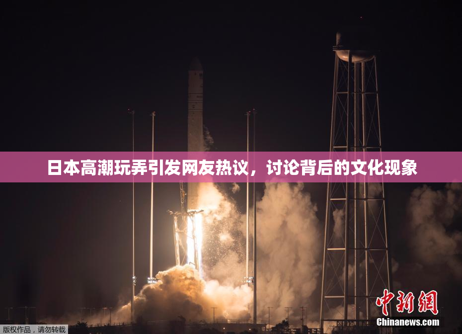 日本高潮玩弄引发网友热议，讨论背后的文化现象