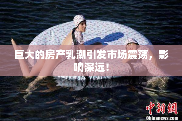 巨大的房产乳潮引发市场震荡，影响深远！