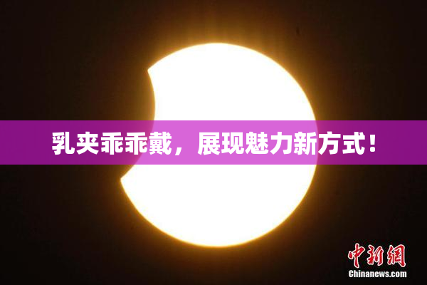 乳夹乖乖戴，展现魅力新方式！