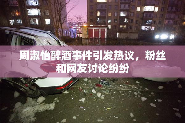 周淑怡醉酒事件引发热议，粉丝和网友讨论纷纷