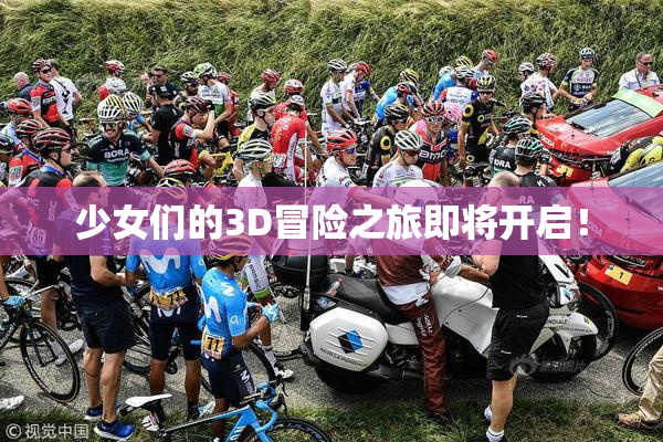 少女们的3D冒险之旅即将开启！