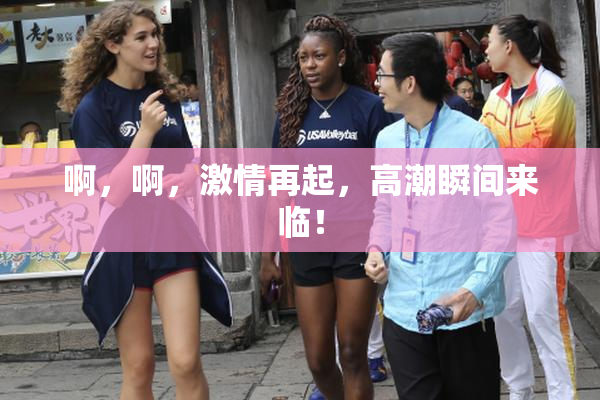 啊，啊，激情再起，高潮瞬间来临！