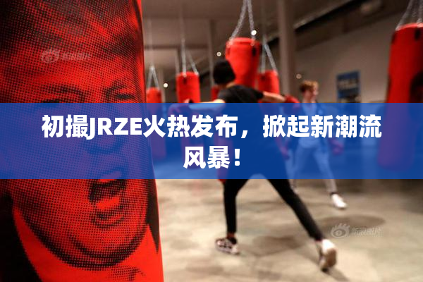 初撮JRZE火热发布，掀起新潮流风暴！