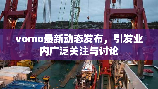 vomo最新动态发布，引发业内广泛关注与讨论