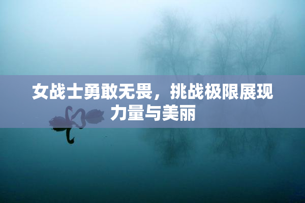 女战士勇敢无畏，挑战极限展现力量与美丽