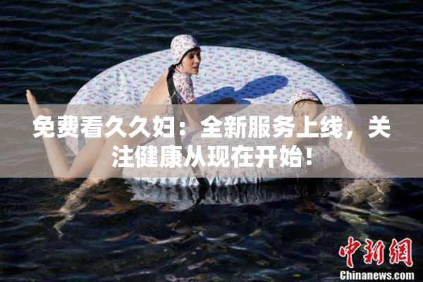 免费看久久妇：全新服务上线，关注健康从现在开始！