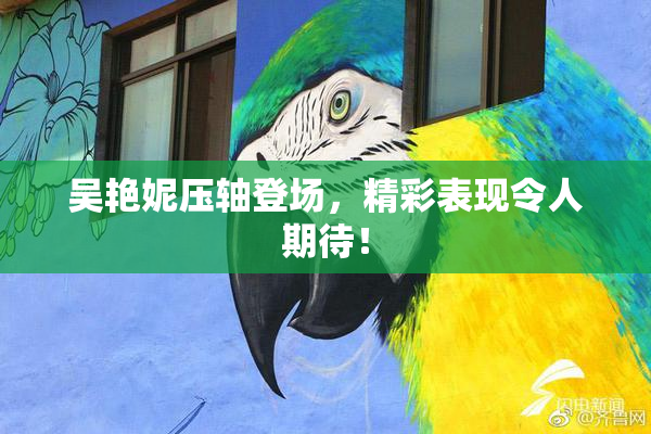 吴艳妮压轴登场，精彩表现令人期待！