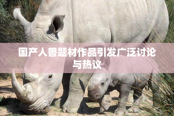 国产人兽题材作品引发广泛讨论与热议