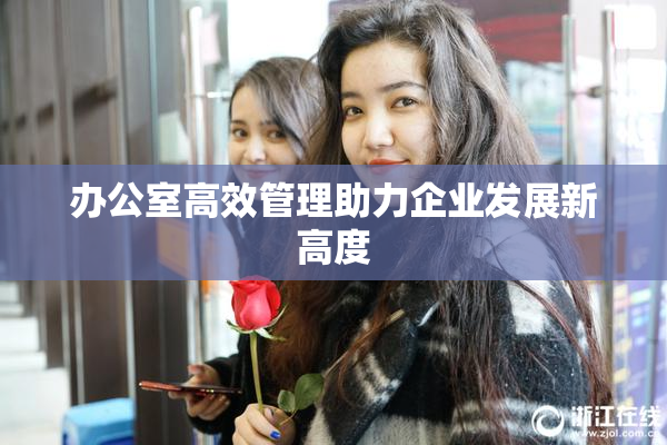 办公室高效管理助力企业发展新高度