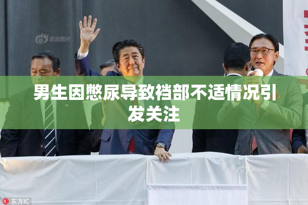 男生因憋尿导致裆部不适情况引发关注