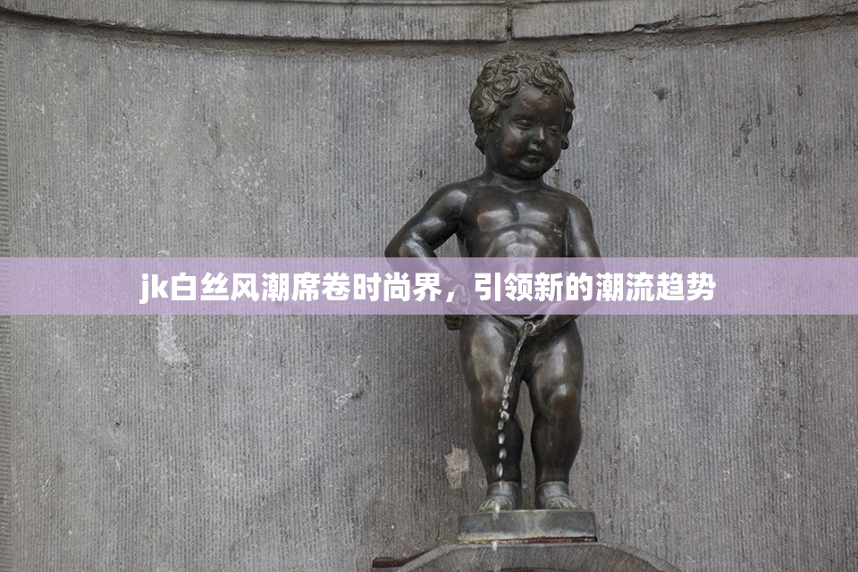 jk白丝风潮席卷时尚界，引领新的潮流趋势